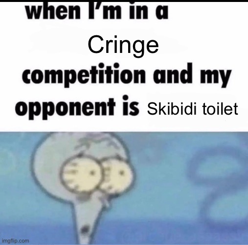 Me when I'm in a .... competition and my opponent is ..... | Cringe; Skibidi toilet | image tagged in me when i'm in a competition and my opponent is | made w/ Imgflip meme maker