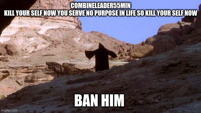 spooky old man | COMBINELEADER55MIN
KILL YOUR SELF NOW YOU SERVE NO PURPOSE IN LIFE SO KILL YOUR SELF NOW; BAN HIM | image tagged in spooky old man | made w/ Imgflip meme maker