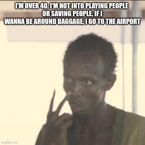Look At Me | I'M OVER 40. I'M NOT INTO PLAYING PEOPLE 
OR SAVING PEOPLE. IF I WANNA BE AROUND BAGGAGE, I GO TO THE AIRPORT | image tagged in memes,look at me | made w/ Imgflip meme maker
