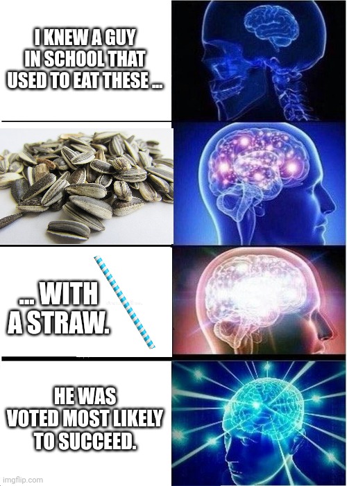 Expanding Brain Meme | I KNEW A GUY IN SCHOOL THAT USED TO EAT THESE ... ... WITH A STRAW. HE WAS VOTED MOST LIKELY TO SUCCEED. | image tagged in memes,expanding brain | made w/ Imgflip meme maker