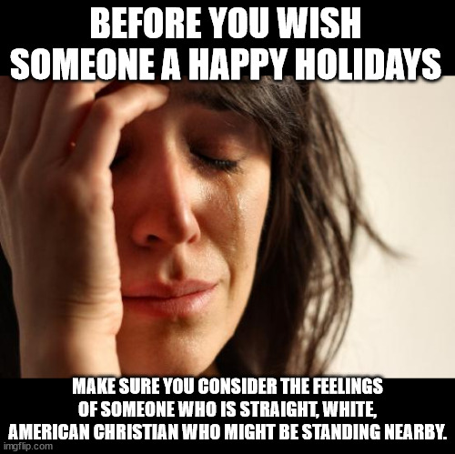 First World Problems | BEFORE YOU WISH SOMEONE A HAPPY HOLIDAYS; MAKE SURE YOU CONSIDER THE FEELINGS OF SOMEONE WHO IS STRAIGHT, WHITE, AMERICAN CHRISTIAN WHO MIGHT BE STANDING NEARBY. | image tagged in memes,first world problems | made w/ Imgflip meme maker