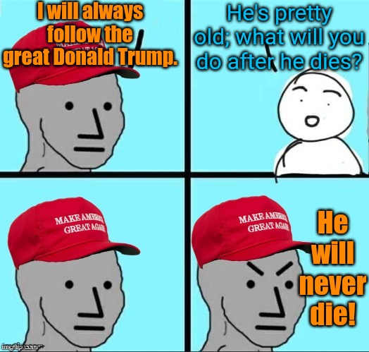 I pattern my life after his teachings. | I will always follow the great Donald Trump. He's pretty old; what will you do after he dies? He will never die! | image tagged in maga npc an an0nym0us template,no please you don't understand,american idol,worship,prophet,trump derangement syndrome | made w/ Imgflip meme maker
