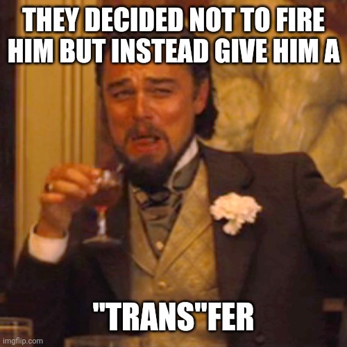 Laughing Leo Meme | THEY DECIDED NOT TO FIRE HIM BUT INSTEAD GIVE HIM A "TRANS"FER | image tagged in memes,laughing leo | made w/ Imgflip meme maker