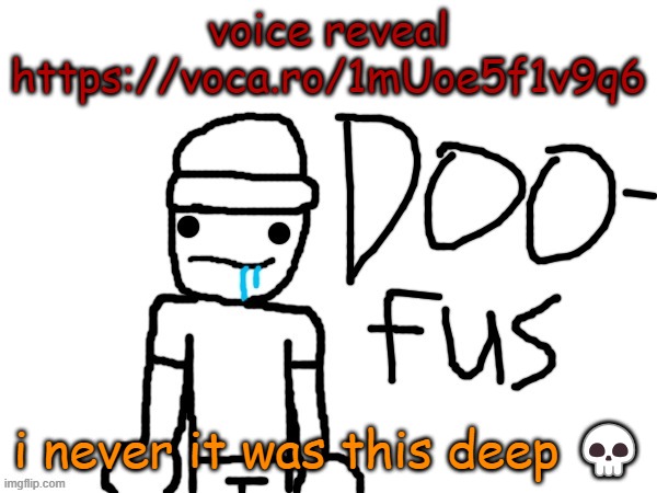 its that or my mic is worse than the smell of gjyg's room (it smells like nut from that jerkin off to yiff) | voice reveal
https://voca.ro/1mUoe5f1v9q6; i never it was this deep 💀 | image tagged in doofus | made w/ Imgflip meme maker