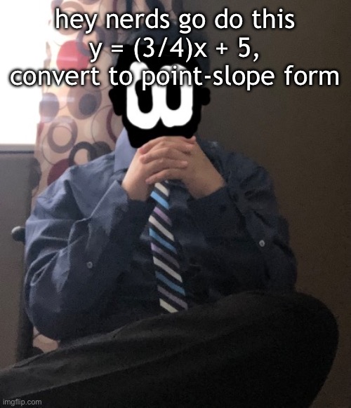 delted but he's badass | hey nerds go do this
y = (3/4)x + 5, convert to point-slope form | image tagged in delted but he's badass | made w/ Imgflip meme maker