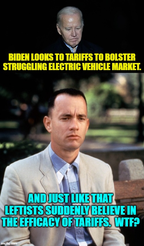 Do you leftists ever do ANYTHING that is not filled with hypocrisy? | BIDEN LOOKS TO TARIFFS TO BOLSTER STRUGGLING ELECTRIC VEHICLE MARKET. AND JUST LIKE THAT LEFTISTS SUDDENLY BELIEVE IN THE EFFICACY OF TARIFFS.  WTF? | image tagged in truth | made w/ Imgflip meme maker