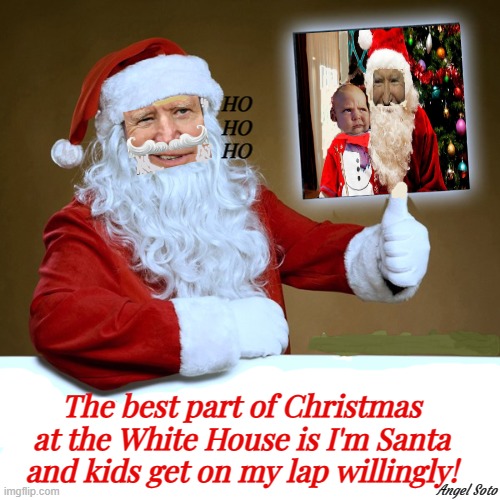 biden plays santa at the white house | HO
HO
HO; The best part of Christmas at the White House is I'm Santa and kids get on my lap willingly! Angel Soto | image tagged in biden plays santa so kids get on his lap,joe biden,santa,christmas memes,christmas,white house | made w/ Imgflip meme maker