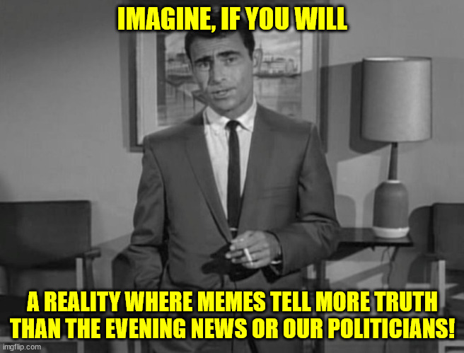 Rod Serling: Imagine If You Will | IMAGINE, IF YOU WILL; A REALITY WHERE MEMES TELL MORE TRUTH THAN THE EVENING NEWS OR OUR POLITICIANS! | image tagged in rod serling imagine if you will | made w/ Imgflip meme maker