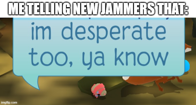 although I have exotics and rares | ME TELLING NEW JAMMERS THAT: | image tagged in im desperate too ya know,animal jam,memes | made w/ Imgflip meme maker