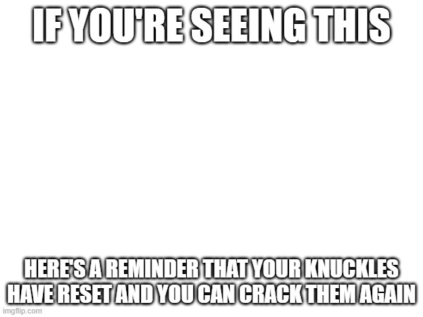 go ahead, i'll wait | IF YOU'RE SEEING THIS; HERE'S A REMINDER THAT YOUR KNUCKLES HAVE RESET AND YOU CAN CRACK THEM AGAIN | image tagged in cracking knuckles,blank white template | made w/ Imgflip meme maker