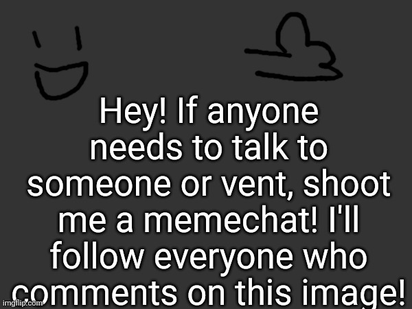 Also, please upvote my images and comments, the comment timer is REALLY annoying. ._. | Hey! If anyone needs to talk to someone or vent, shoot me a memechat! I'll follow everyone who comments on this image! | made w/ Imgflip meme maker