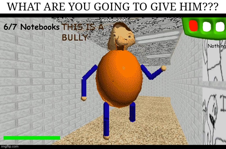 Give me something greattttt | WHAT ARE YOU GOING TO GIVE HIM??? | image tagged in baldi's basics,baldi,the bully,funny,memes | made w/ Imgflip meme maker