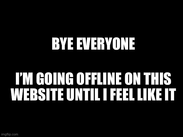 Bye | BYE EVERYONE; I’M GOING OFFLINE ON THIS WEBSITE UNTIL I FEEL LIKE IT | made w/ Imgflip meme maker
