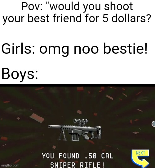Literally me: (and the sniper is from the game lets find larry) | Pov: "would you shoot your best friend for 5 dollars? Girls: omg noo bestie! Boys: | image tagged in you found 50 cal sniper rifle,boys vs girls,sniper,trolling,fun | made w/ Imgflip meme maker