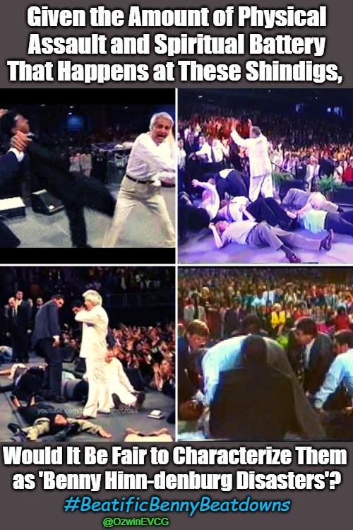 #BeatificBennyBeatdowns | Given the Amount of Physical Assault and Spiritual Battery That Happens at These Shindigs, Would It Be Fair to Characterize Them 

as 'Benny Hinn-denburg Disasters'? #BeatificBennyBeatdowns; @OzwinEVCG | image tagged in televangelism,benny hinn,eyeroll meme,tv preachers,trending eyeroll memes,full-contact religion | made w/ Imgflip meme maker
