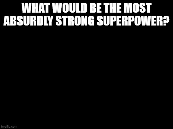 WHAT WOULD BE THE MOST ABSURDLY STRONG SUPERPOWER? | made w/ Imgflip meme maker