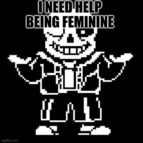 sans undertale | I NEED HELP BEING FEMININE | image tagged in sans undertale | made w/ Imgflip meme maker
