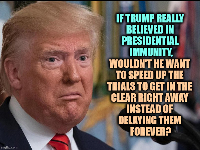It only makes sense if he doesn't believe it. | IF TRUMP REALLY 
BELIEVED IN 
PRESIDENTIAL 
IMMUNITY, WOULDN'T HE WANT 
TO SPEED UP THE 
TRIALS TO GET IN THE 
CLEAR RIGHT AWAY 
INSTEAD OF 
DELAYING THEM 
FOREVER? | image tagged in donald trump - dilated eyes,trump,presidential immunity,delay,trials,forever | made w/ Imgflip meme maker