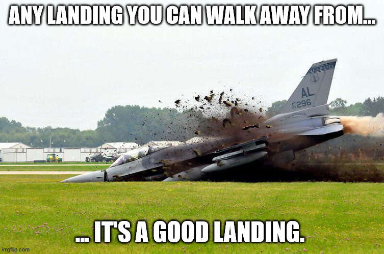 Landings | ANY LANDING YOU CAN WALK AWAY FROM... ... IT'S A GOOD LANDING. | image tagged in f-16,crash | made w/ Imgflip meme maker