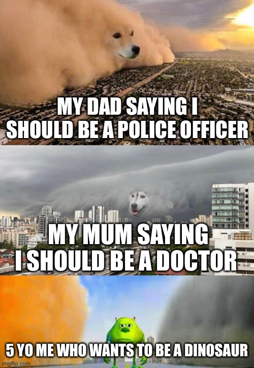 Literally me | MY DAD SAYING I SHOULD BE A POLICE OFFICER; MY MUM SAYING I SHOULD BE A DOCTOR; 5 YO ME WHO WANTS TO BE A DINOSAUR | image tagged in dog cloud fight stuck in middle,lol so funny,dinosaur | made w/ Imgflip meme maker