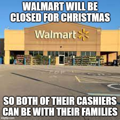 meme by Brad Walmart closing for Christmas | WALMART WILL BE CLOSED FOR CHRISTMAS; SO BOTH OF THEIR CASHIERS CAN BE WITH THEIR FAMILIES | image tagged in humor | made w/ Imgflip meme maker