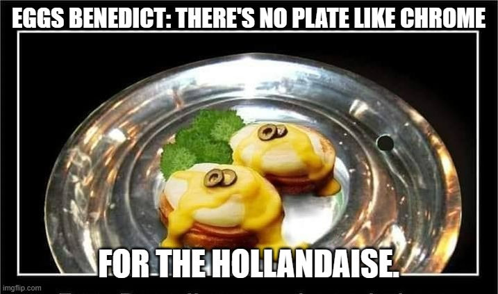 meme by Brad food on a chrome plate | EGGS BENEDICT: THERE'S NO PLATE LIKE CHROME; FOR THE HOLLANDAISE. | image tagged in holidays,food memes,humor | made w/ Imgflip meme maker