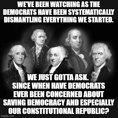 WE'VE BEEN WATCHING AS THE DEMOCRATS HAVE BEEN SYSTEMATICALLY DISMANTLING EVERYTHING WE STARTED. WE JUST GOTTA ASK.  SINCE WHEN HAVE DEMOCRA | made w/ Imgflip meme maker