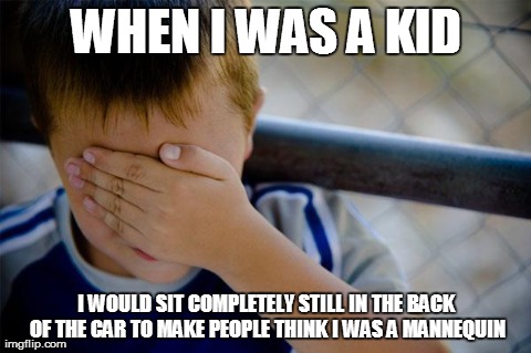 Confession Kid | WHEN I WAS A KID I WOULD SIT COMPLETELY STILL IN THE BACK OF THE CAR TO MAKE PEOPLE THINK I WAS A MANNEQUIN | image tagged in memes,confession kid,AdviceAnimals | made w/ Imgflip meme maker