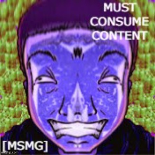 must consume content [MSMG] | made w/ Imgflip meme maker