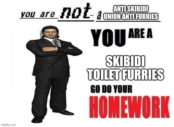 You are not a comedian you are a minor go do your homework | ANTI SKIBIDI UNION ANTI FURRIES SKIBIDI TOILET FURRIES | image tagged in you are not a comedian you are a minor go do your homework | made w/ Imgflip meme maker
