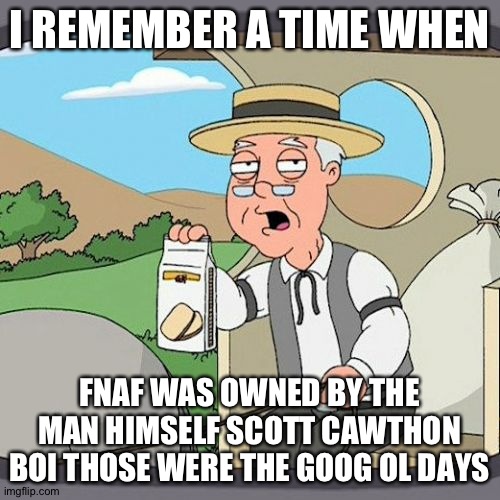 Don't we all. | I REMEMBER A TIME WHEN; FNAF WAS OWNED BY THE MAN HIMSELF SCOTT CAWTHON BOI THOSE WERE THE GOOG OL DAYS | image tagged in memes,pepperidge farm remembers | made w/ Imgflip meme maker