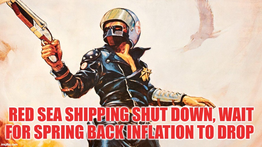 Not long from now, In just a short time | RED SEA SHIPPING SHUT DOWN, WAIT
FOR SPRING BACK INFLATION TO DROP | image tagged in mad max,apocalypse,apocalypse now,collapse,shipping,oil | made w/ Imgflip meme maker