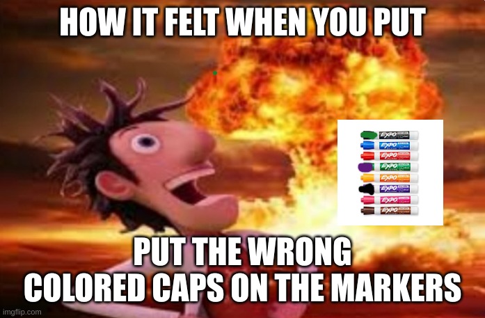 Flint Lockwood explosion | HOW IT FELT WHEN YOU PUT; PUT THE WRONG COLORED CAPS ON THE MARKERS | image tagged in flint lockwood explosion | made w/ Imgflip meme maker