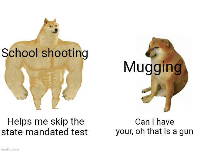 Buff Doge vs. Cheems | School shooting; Mugging; Helps me skip the state mandated test; Can I have your, oh that is a gun | image tagged in memes,buff doge vs cheems | made w/ Imgflip meme maker