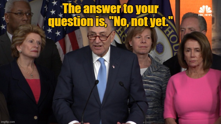 Democrat congressmen | The answer to your question is, "No, not yet." | image tagged in democrat congressmen | made w/ Imgflip meme maker