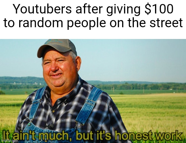 It ain't much, but it's honest work | Youtubers after giving $100 to random people on the street | image tagged in it ain't much but it's honest work | made w/ Imgflip meme maker
