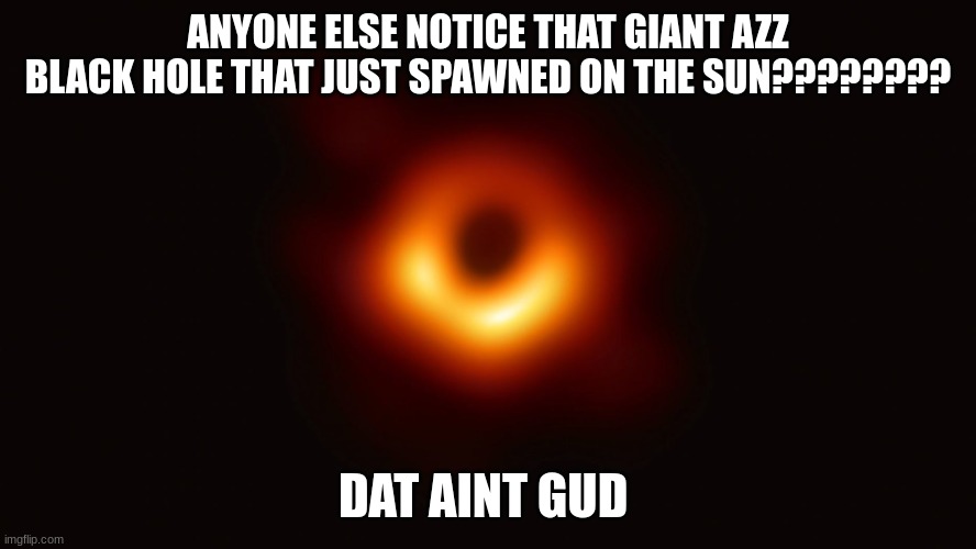 omfg [insert subtle panic] | ANYONE ELSE NOTICE THAT GIANT AZZ BLACK HOLE THAT JUST SPAWNED ON THE SUN???????? DAT AINT GUD | image tagged in black hole first pic | made w/ Imgflip meme maker
