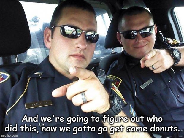 Cops | And we're going to figure out who did this, now we gotta go get some donuts. | image tagged in cops | made w/ Imgflip meme maker