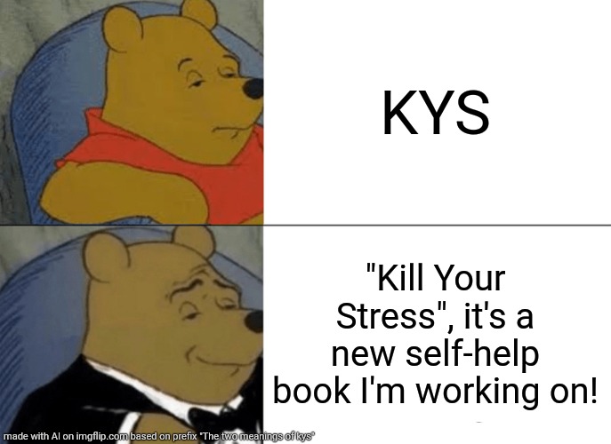 Keep yourself safe | KYS; "Kill Your Stress", it's a new self-help book I'm working on! | image tagged in memes,tuxedo winnie the pooh | made w/ Imgflip meme maker