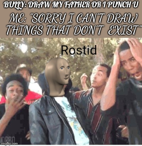 Meme Man Rostid | BULLY: DRAW MY FATHER OR I PUNCH U; ME: "SORRY I CAN'T DRAW THINGS THAT DON'T  EXIST" | image tagged in meme man rostid | made w/ Imgflip meme maker