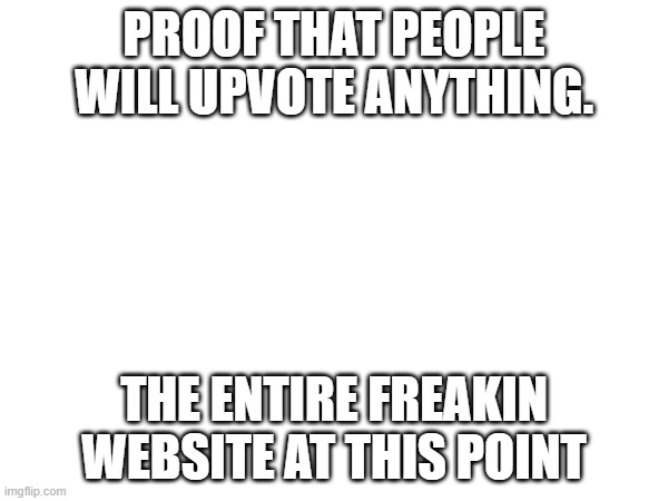 WHY DO PEOPLE UPVOTE THESE!? | PROOF THAT PEOPLE WILL UPVOTE ANYTHING. THE ENTIRE FREAKIN WEBSITE AT THIS POINT | image tagged in annoyed | made w/ Imgflip meme maker
