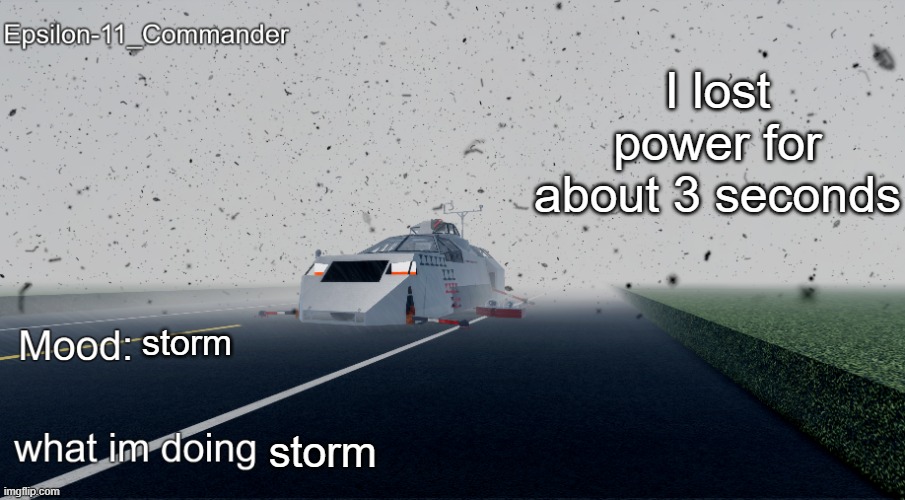 Epsilon-11_Commander's Twisted Temp | I lost power for about 3 seconds; storm; storm | image tagged in epsilon-11_commander's twisted temp | made w/ Imgflip meme maker