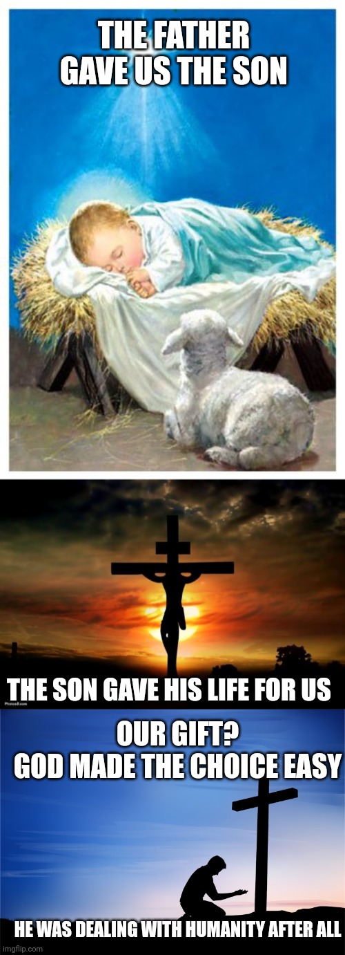 THE FATHER GAVE US THE SON; THE SON GAVE HIS LIFE FOR US; OUR GIFT?
GOD MADE THE CHOICE EASY; HE WAS DEALING WITH HUMANITY AFTER ALL | image tagged in baby jesus,jesus on the cross,kneeling at cross | made w/ Imgflip meme maker