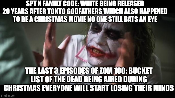 And everybody loses their minds Meme | SPY X FAMILY CODE: WHITE BEING RELEASED 20 YEARS AFTER TOKYO GODFATHERS WHICH ALSO HAPPENED TO BE A CHRISTMAS MOVIE NO ONE STILL BATS AN EYE; THE LAST 3 EPISODES OF ZOM 100: BUCKET LIST OF THE DEAD BEING AIRED DURING CHRISTMAS EVERYONE WILL START LOSING THEIR MINDS | image tagged in memes,and everybody loses their minds,spy x family,christmas,zom 100 | made w/ Imgflip meme maker