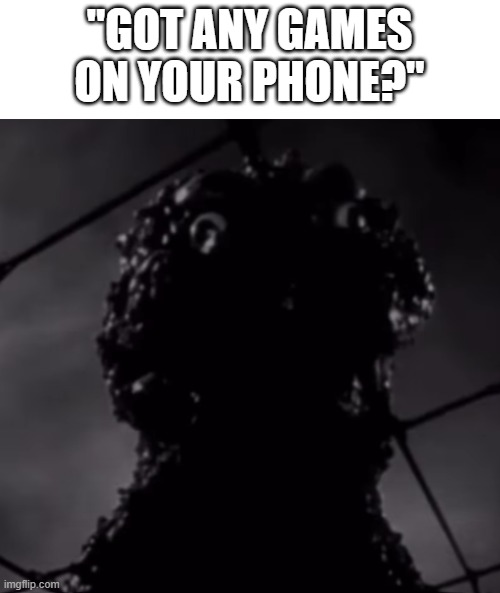 "GOT ANY GAMES ON YOUR PHONE?" | image tagged in godzilla | made w/ Imgflip meme maker