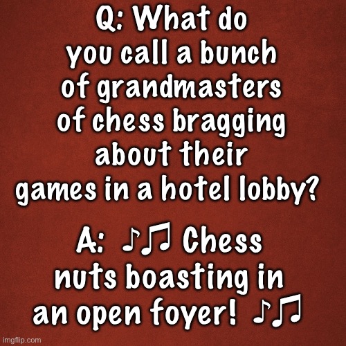 Blank Red Background | Q: What do you call a bunch of grandmasters of chess bragging about their games in a hotel lobby? A:  ♪♫ Chess nuts boasting in an open foyer!  ♪♫ | image tagged in blank red background | made w/ Imgflip meme maker