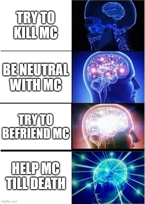 Expanding Brain | TRY TO KILL MC; BE NEUTRAL WITH MC; TRY TO BEFRIEND MC; HELP MC TILL DEATH | image tagged in memes,expanding brain | made w/ Imgflip meme maker