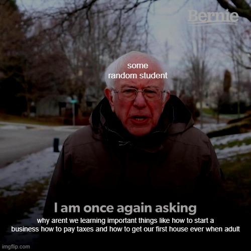 Bernie I Am Once Again Asking For Your Support Meme | some random student; why arent we learning important things like how to start a business how to pay taxes and how to get our first house ever when adult | image tagged in memes,bernie i am once again asking for your support | made w/ Imgflip meme maker