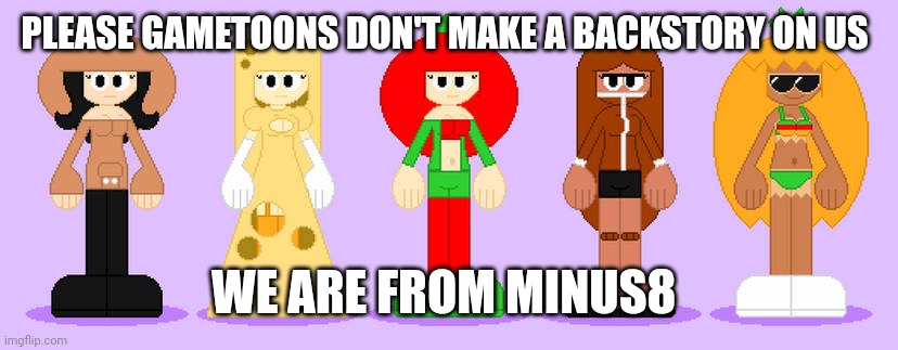 Hey gametoons haters we must protect the toppin gals from gametoons | PLEASE GAMETOONS DON'T MAKE A BACKSTORY ON US; WE ARE FROM MINUS8 | image tagged in minus8,toppins,save them,defend | made w/ Imgflip meme maker