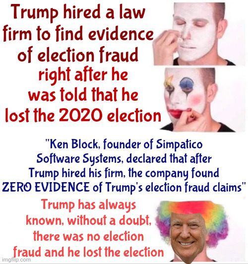 Republicans Didn't Lose The 2020 Election.  Donald Trump Did | Trump hired a law firm to find evidence of election fraud; right after he was told that he lost the 2020 election; "Ken Block, founder of Simpatico Software Systems, declared that after Trump hired his firm, the company found ZERO EVIDENCE of Trump's election fraud claims"; Trump has always known, without a doubt, there was no election fraud and he lost the election | image tagged in memes,clown applying makeup,trump is a loser,trump loses,scumbag trump,trump lies | made w/ Imgflip meme maker